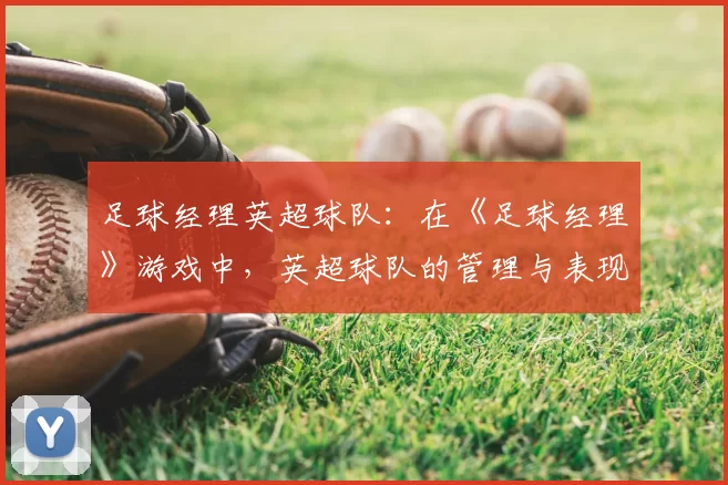足球经理英超球队：在《足球经理》游戏中，英超球队的管理与表现