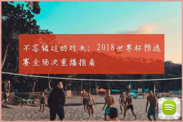 不容错过的对决：2018世界杯预选赛全场次重播指南