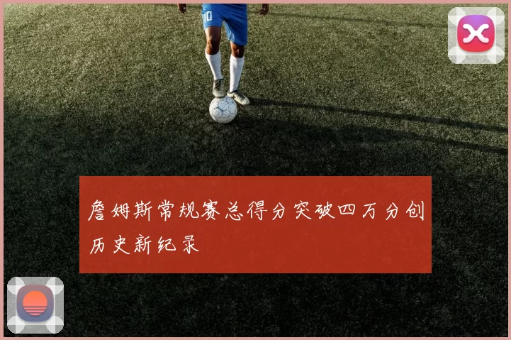 詹姆斯常规赛总得分突破四万分创历史新纪录
