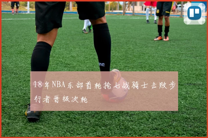 18年NBA东部首轮抢七战骑士击败步行者晋级次轮