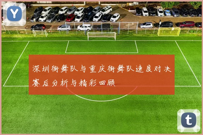 深圳街舞队与重庆街舞队速度对决赛后分析与精彩回顾