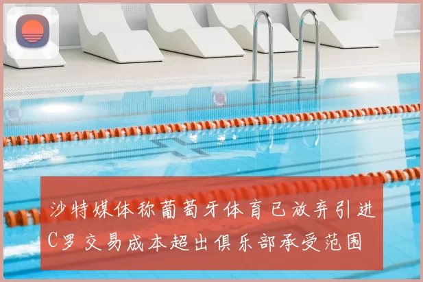沙特媒体称葡萄牙体育已放弃引进C罗交易成本超出俱乐部承受范围