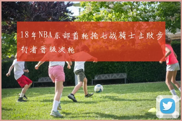 18年NBA东部首轮抢七战骑士击败步行者晋级次轮