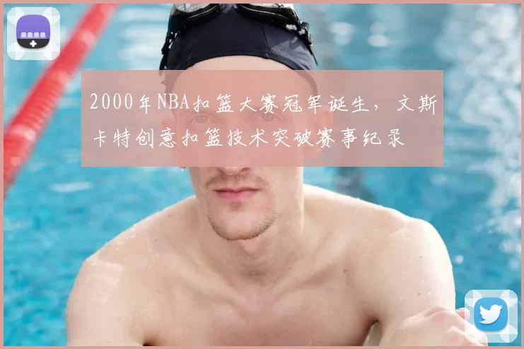 2000年NBA扣篮大赛冠军诞生,文斯卡特创意扣篮技术突破赛事纪录