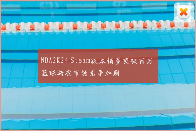 NBA2K24 Steam版本销量突破百万 篮球游戏市场竞争加剧
