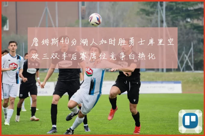 詹姆斯40分湖人加时胜勇士库里空砍三双季后赛席位竞争白热化