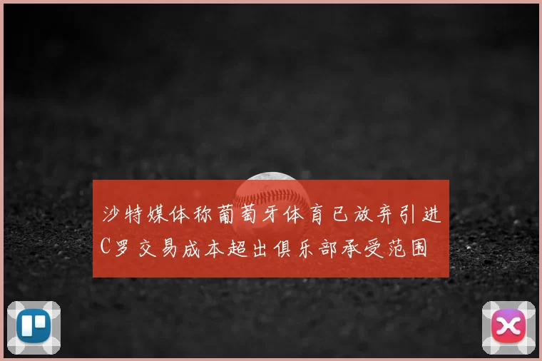 沙特媒体称葡萄牙体育已放弃引进C罗交易成本超出俱乐部承受范围