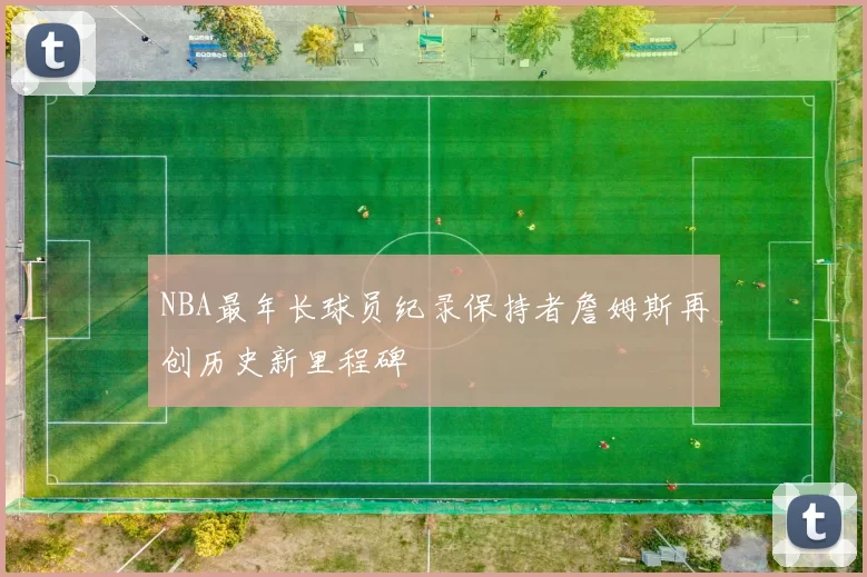 NBA最年长球员纪录保持者詹姆斯再创历史新里程碑