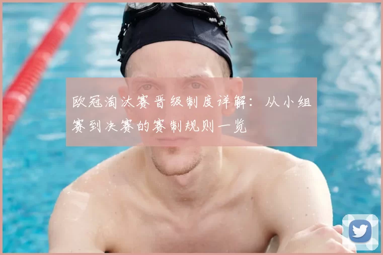 欧冠淘汰赛晋级制度详解：从小组赛到决赛的赛制规则一览