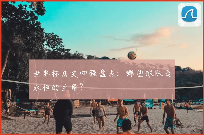 世界杯历史四强盘点：哪些球队是永恒的主角？
