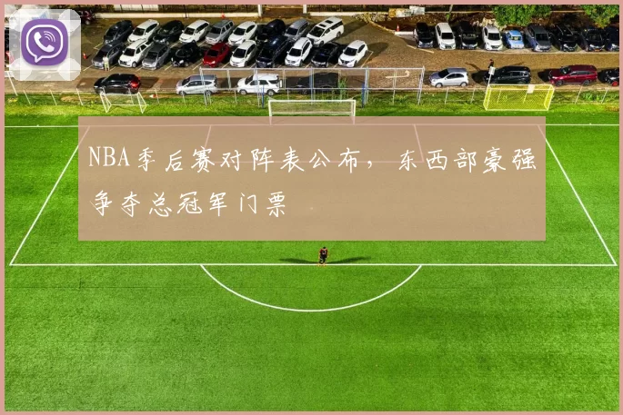 NBA季后赛对阵表公布，东西部豪强争夺总冠军门票