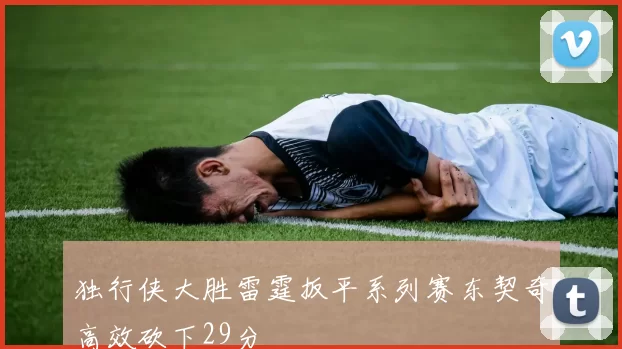 独行侠大胜雷霆扳平系列赛东契奇高效砍下29分