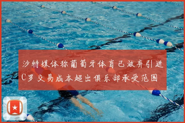 沙特媒体称葡萄牙体育已放弃引进C罗交易成本超出俱乐部承受范围