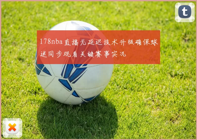 178nba直播无延迟技术升级确保球迷同步观看关键赛事实况