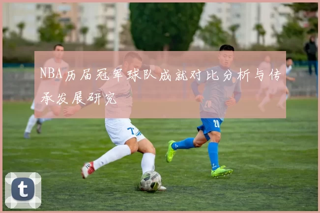 NBA历届冠军球队成就对比分析与传承发展研究