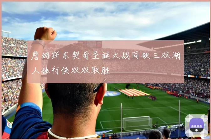 詹姆斯东契奇圣诞大战同砍三双湖人独行侠双双取胜