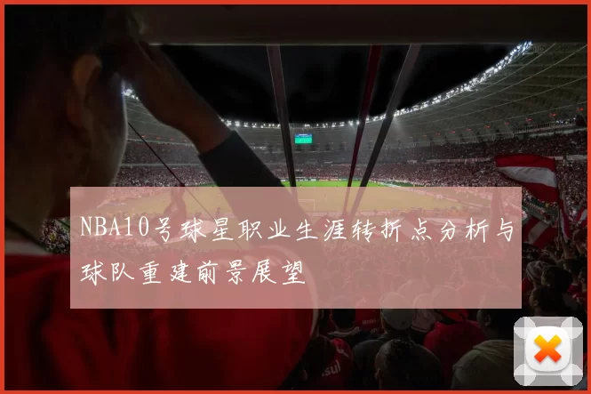 NBA10号球星职业生涯转折点分析与球队重建前景展望