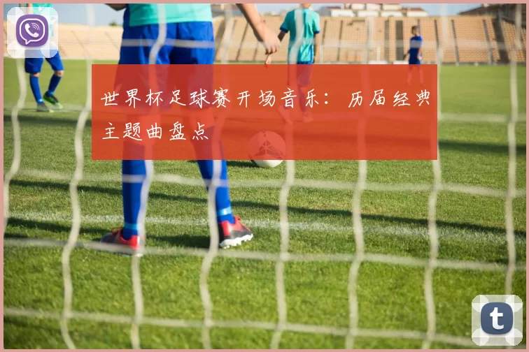 世界杯足球赛开场音乐：历届经典主题曲盘点