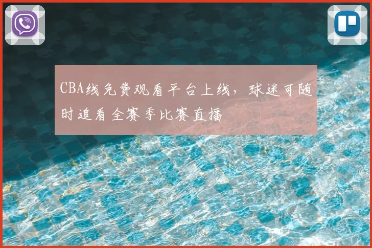 CBA线免费观看平台上线，球迷可随时追看全赛季比赛直播