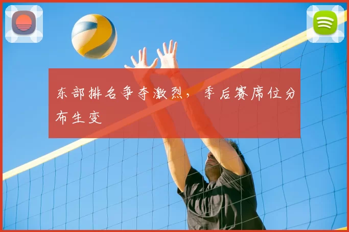 东部排名争夺激烈，季后赛席位分布生变