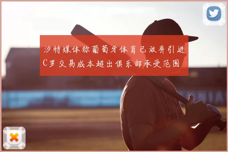 沙特媒体称葡萄牙体育已放弃引进C罗交易成本超出俱乐部承受范围