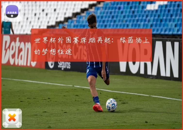 世界杯外围赛烽烟再起：绿茵场上的梦想征途
