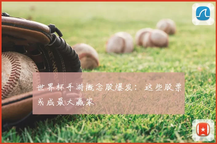 世界杯手游概念股爆发：这些股票或成最大赢家