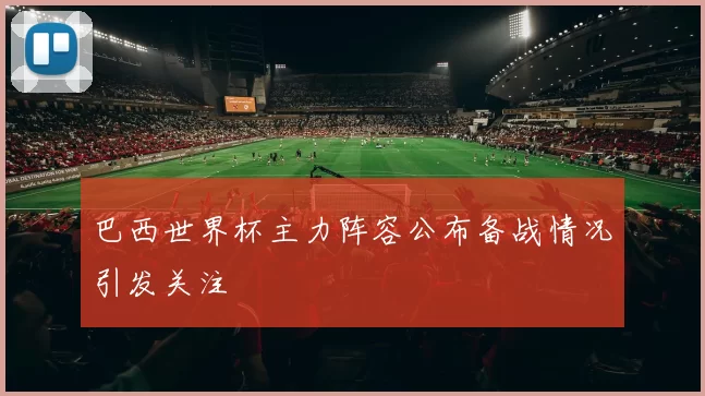 巴西世界杯主力阵容公布备战情况引发关注
