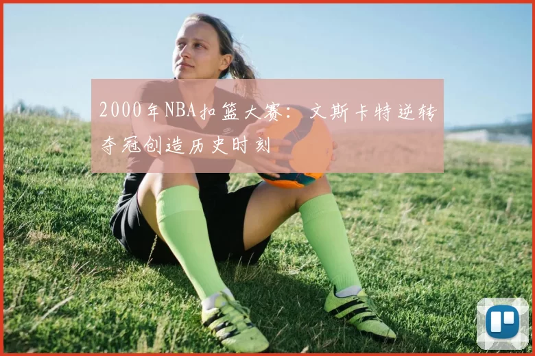 2000年NBA扣篮大赛：文斯卡特逆转夺冠创造历史时刻