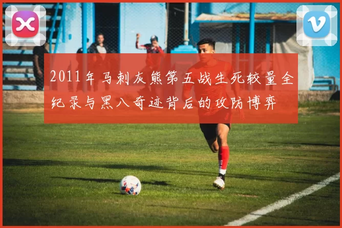 2011年马刺灰熊第五战生死较量全纪录与黑八奇迹背后的攻防博弈