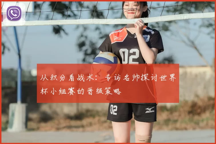 从积分看战术：专访名帅探讨世界杯小组赛的晋级策略