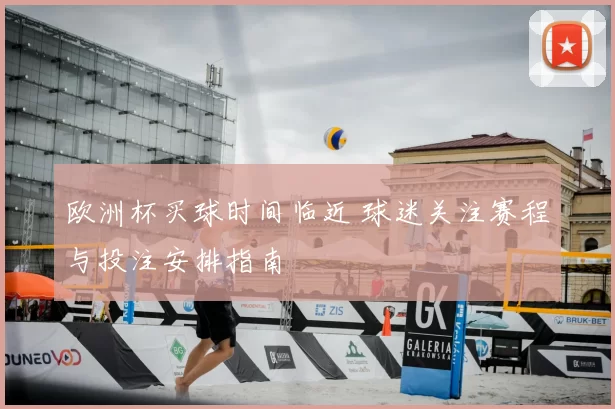 欧洲杯买球时间临近 球迷关注赛程与投注安排指南