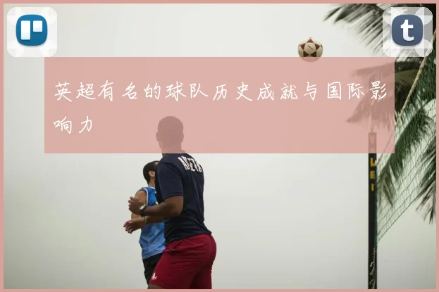 英超有名的球队历史成就与国际影响力