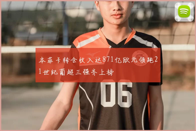 本菲卡转会收入达871亿欧元领跑21世纪葡超三强齐上榜