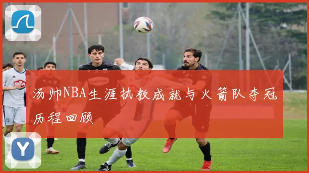 汤帅NBA生涯执教成就与火箭队夺冠历程回顾