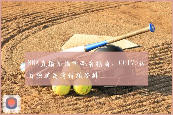 NBA直播无插件观看指南，CCTV5体育频道高清转播安排