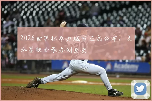 2026世界杯举办城市正式公布，美加墨联合承办创历史