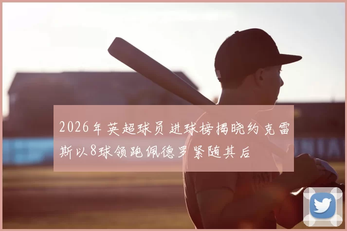2026年英超球员进球榜揭晓约克雷斯以8球领跑佩德罗紧随其后