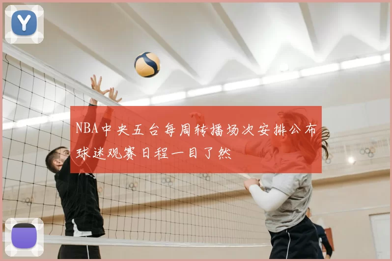 NBA中央五台每周转播场次安排公布球迷观赛日程一目了然