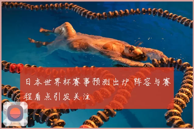 日本世界杯赛事预测出炉 阵容与赛程看点引发关注