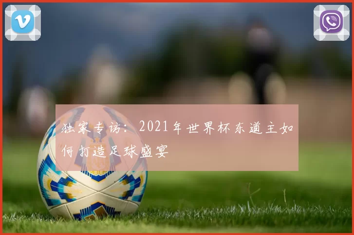 独家专访:2021年世界杯东道主如何打造足球盛宴