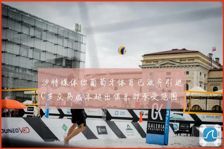 沙特媒体称葡萄牙体育已放弃引进C罗交易成本超出俱乐部承受范围