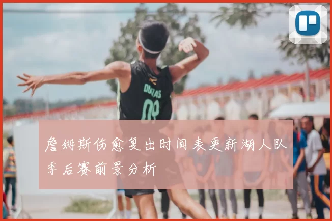 詹姆斯伤愈复出时间表更新湖人队季后赛前景分析