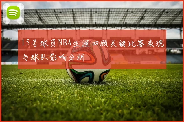 15号球员NBA生涯回顾关键比赛表现与球队影响分析