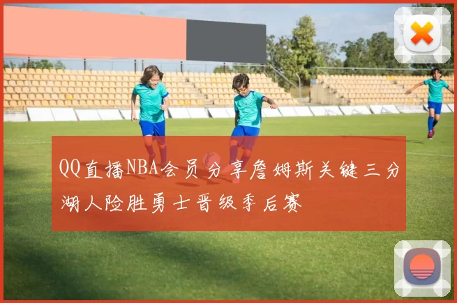 QQ直播NBA会员分享詹姆斯关键三分湖人险胜勇士晋级季后赛