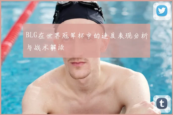 BLG在世界冠军杯中的速度表现分析与战术解读