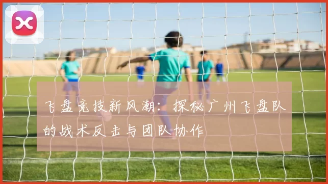 飞盘竞技新风潮:探秘广州飞盘队的战术反击与团队协作
