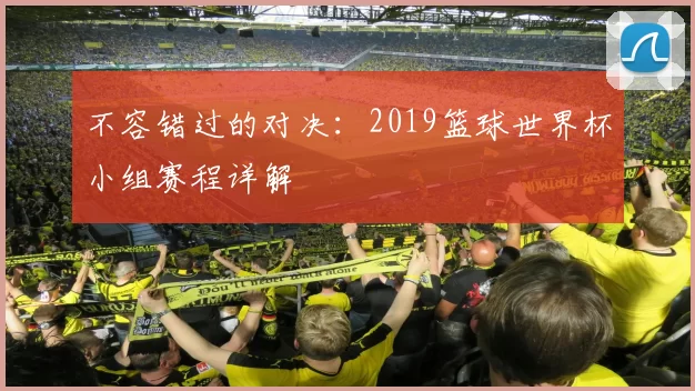 不容错过的对决:2019篮球世界杯小组赛程详解