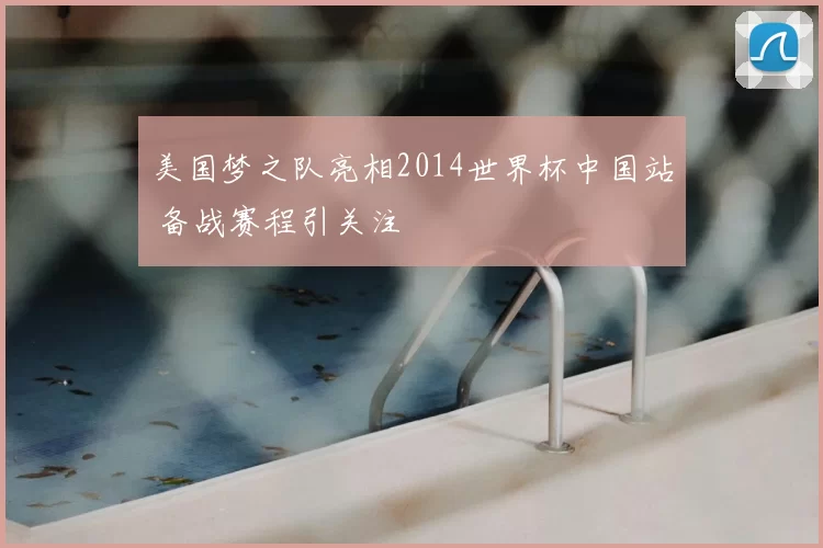 美国梦之队亮相2014世界杯中国站 备战赛程引关注