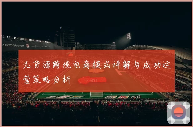 无货源跨境电商模式详解与成功运营策略分析
